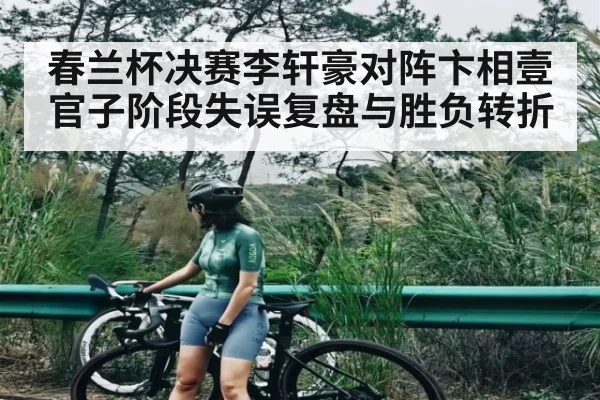 春兰杯决赛李轩豪对阵卞相壹官子阶段失误复盘与胜负转折